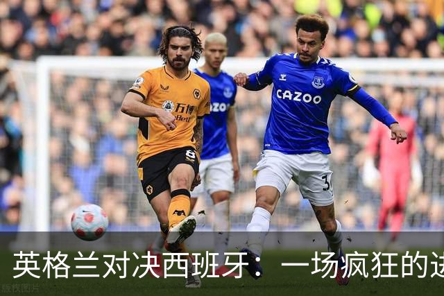 英格兰对决西班牙：一场疯狂的进球大战！