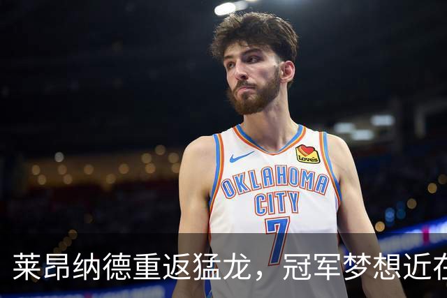 莱昂纳德重返猛龙，冠军梦想近在咫尺！
